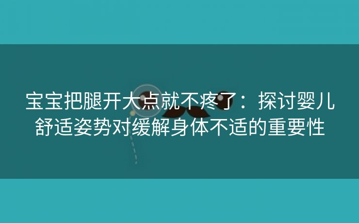 宝宝把腿开大点就不疼了：探讨婴儿舒适姿势对缓解身体不适的重要性