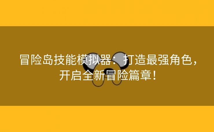 冒险岛技能模拟器：打造最强角色，开启全新冒险篇章！