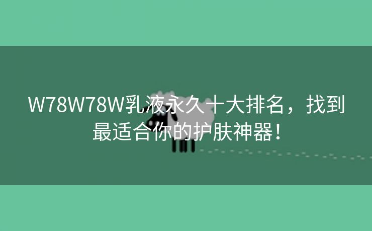 W78W78W乳液永久十大排名，找到最适合你的护肤神器！