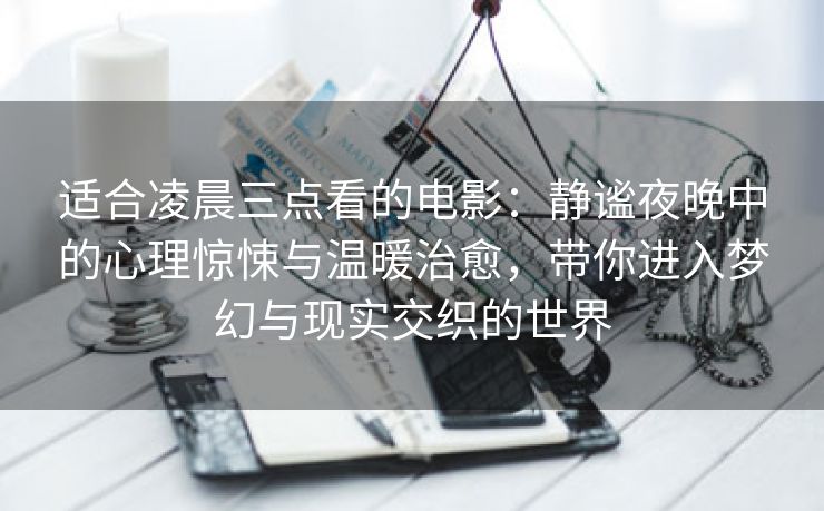 适合凌晨三点看的电影：静谧夜晚中的心理惊悚与温暖治愈，带你进入梦幻与现实交织的世界