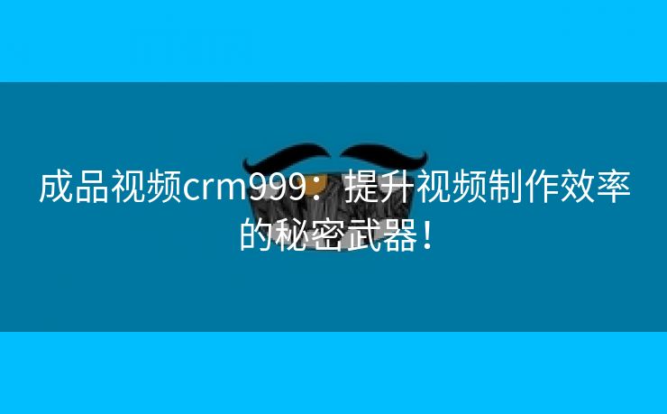 成品视频crm999：提升视频制作效率的秘密武器！