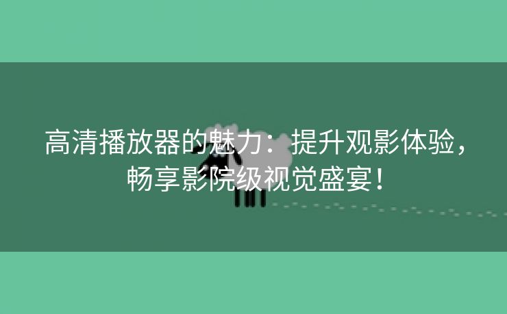 高清播放器的魅力：提升观影体验，畅享影院级视觉盛宴！