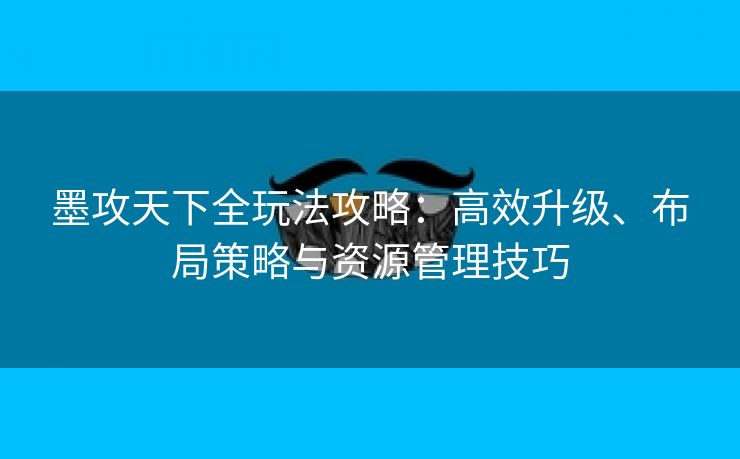 墨攻天下全玩法攻略：高效升级、布局策略与资源管理技巧