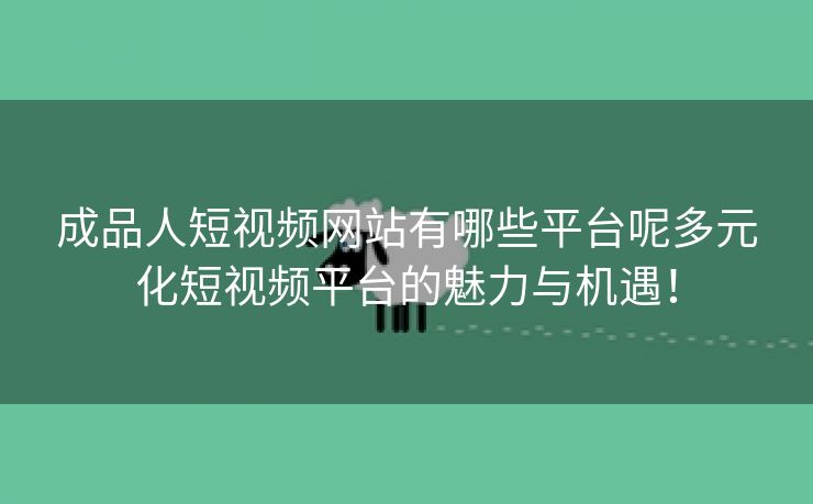 成品人短视频网站有哪些平台呢多元化短视频平台的魅力与机遇！