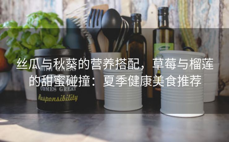 丝瓜与秋葵的营养搭配，草莓与榴莲的甜蜜碰撞：夏季健康美食推荐