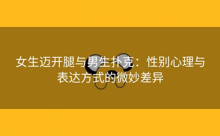 女生迈开腿与男生扑克：性别心理与表达方式的微妙差异