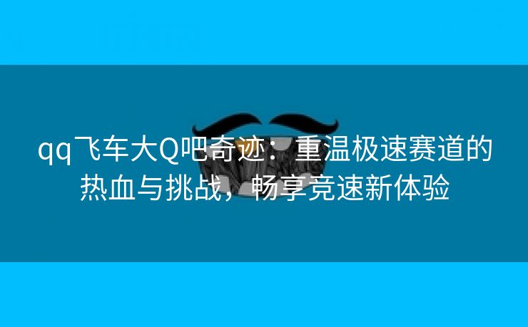 qq飞车大Q吧奇迹：重温极速赛道的热血与挑战，畅享竞速新体验