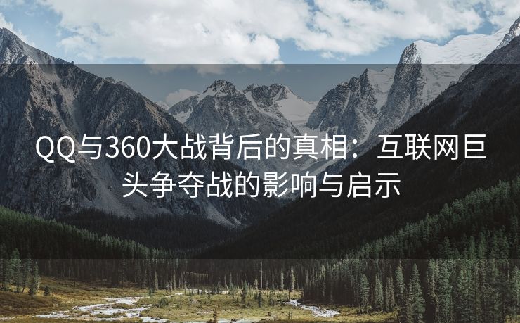 QQ与360大战背后的真相：互联网巨头争夺战的影响与启示