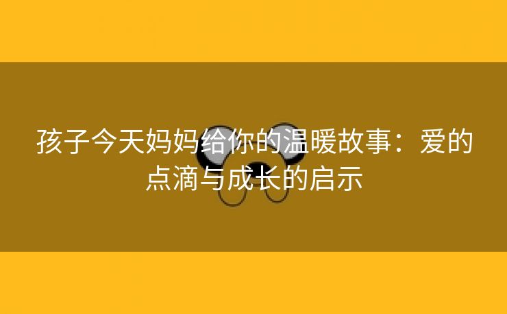 孩子今天妈妈给你的温暖故事：爱的点滴与成长的启示