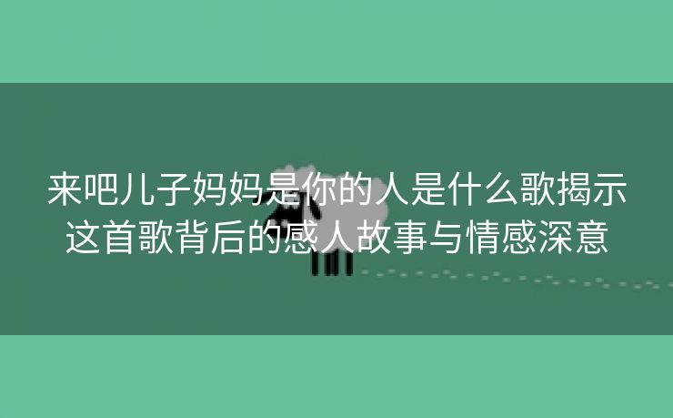 来吧儿子妈妈是你的人是什么歌揭示这首歌背后的感人故事与情感深意