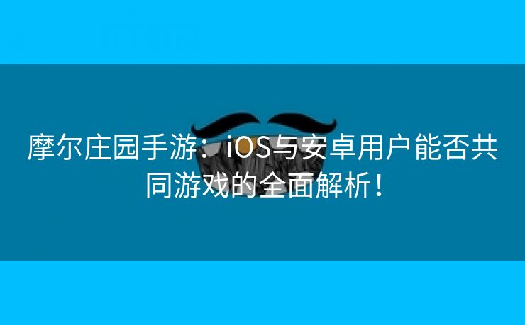 摩尔庄园手游：iOS与安卓用户能否共同游戏的全面解析！