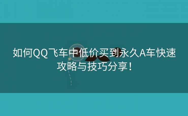 如何QQ飞车中低价买到永久A车快速攻略与技巧分享！