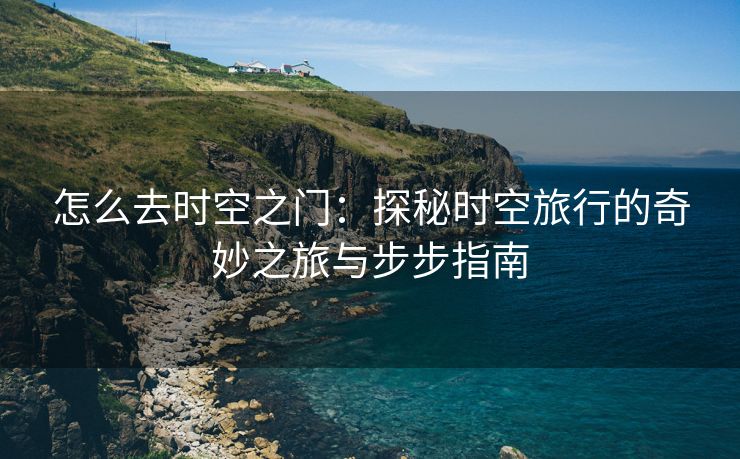 怎么去时空之门：探秘时空旅行的奇妙之旅与步步指南