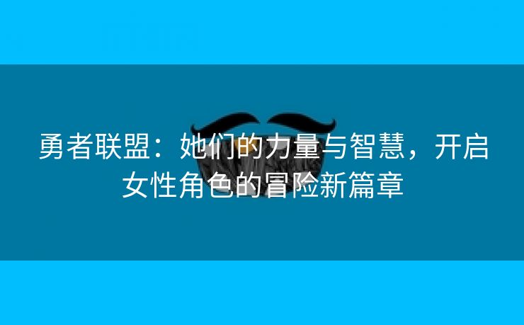 勇者联盟：她们的力量与智慧，开启女性角色的冒险新篇章