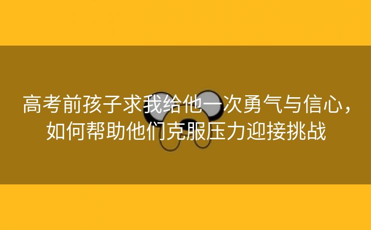 高考前孩子求我给他一次勇气与信心，如何帮助他们克服压力迎接挑战