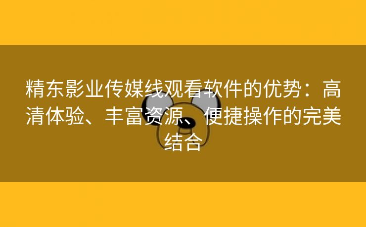 精东影业传媒线观看软件的优势：高清体验、丰富资源、便捷操作的完美结合