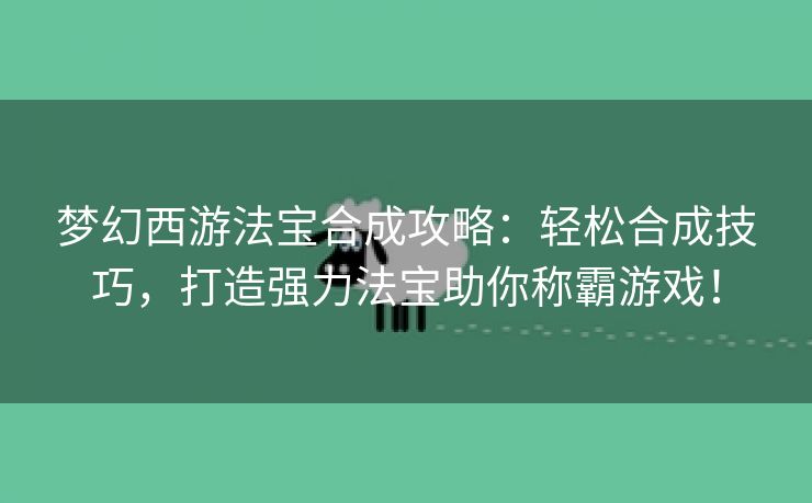 梦幻西游法宝合成攻略：轻松合成技巧，打造强力法宝助你称霸游戏！