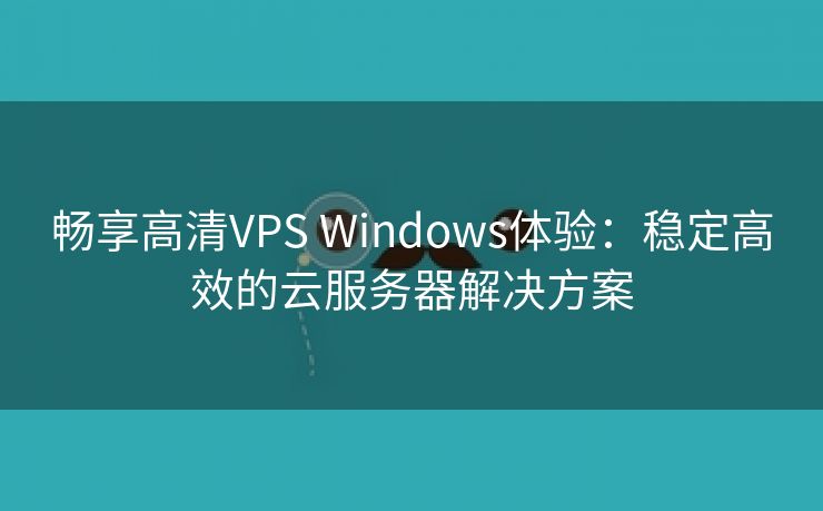 畅享高清VPS Windows体验：稳定高效的云服务器解决方案