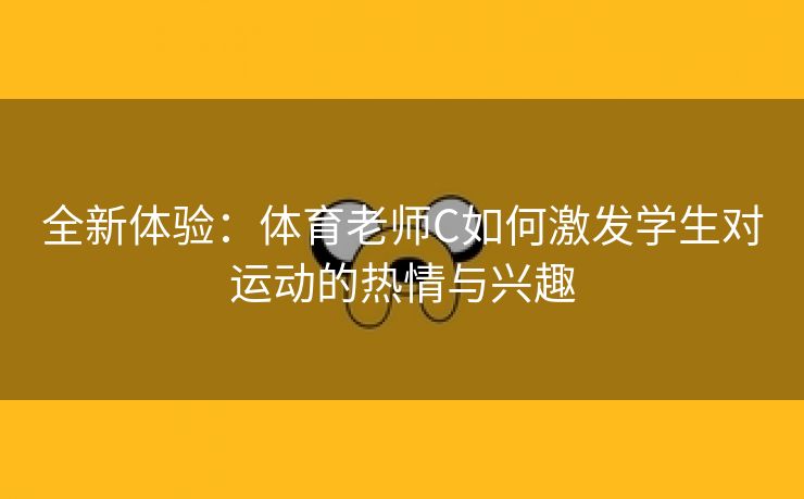 全新体验：体育老师C如何激发学生对运动的热情与兴趣