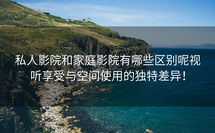 私人影院和家庭影院有哪些区别呢视听享受与空间使用的独特差异！