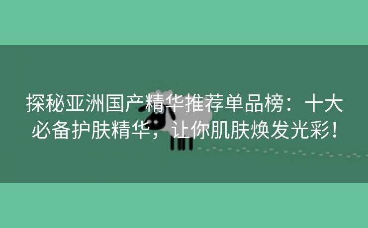 探秘亚洲国产精华推荐单品榜：十大必备护肤精华，让你肌肤焕发光彩！