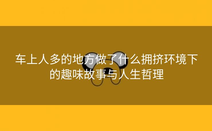 车上人多的地方做了什么拥挤环境下的趣味故事与人生哲理