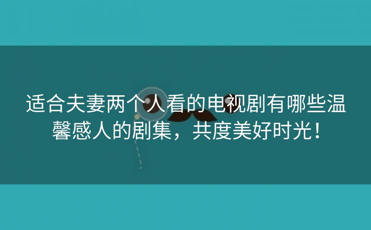 适合夫妻两个人看的电视剧有哪些温馨感人的剧集，共度美好时光！