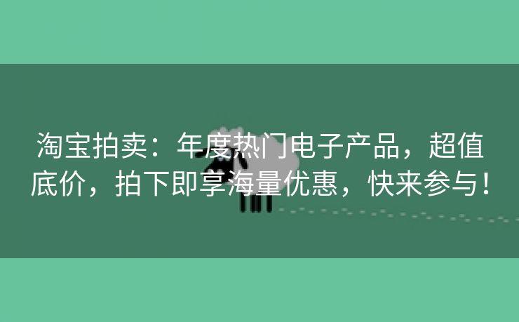 淘宝拍卖：年度热门电子产品，超值底价，拍下即享海量优惠，快来参与！