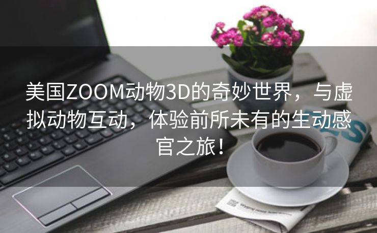 美国ZOOM动物3D的奇妙世界，与虚拟动物互动，体验前所未有的生动感官之旅！