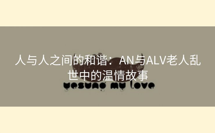 人与人之间的和谐：AN与ALV老人乱世中的温情故事