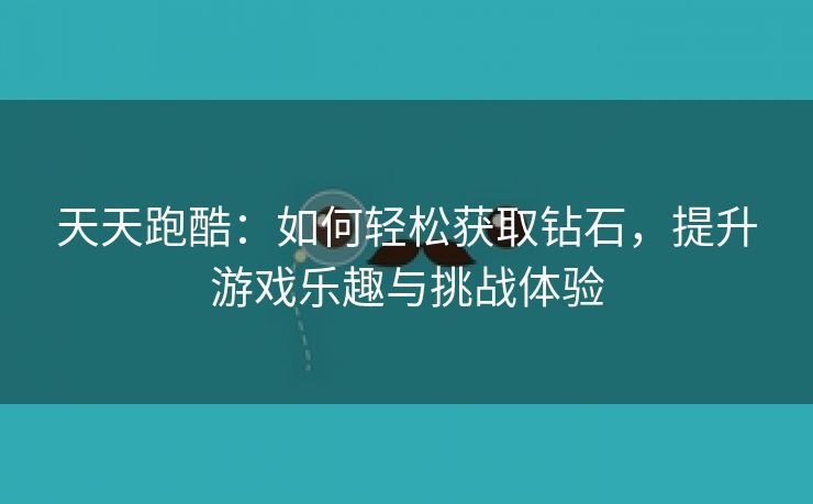 天天跑酷：如何轻松获取钻石，提升游戏乐趣与挑战体验