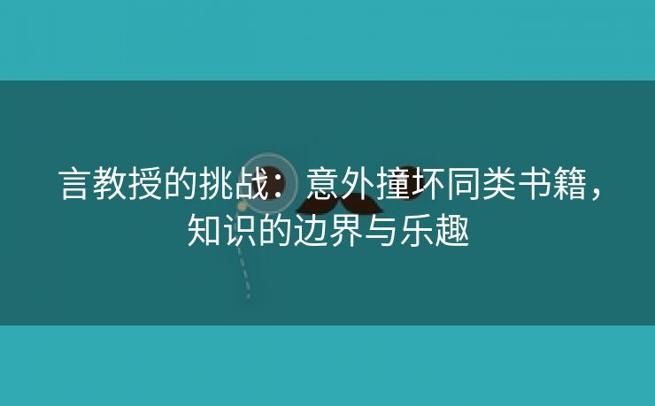 言教授的挑战：意外撞坏同类书籍，知识的边界与乐趣