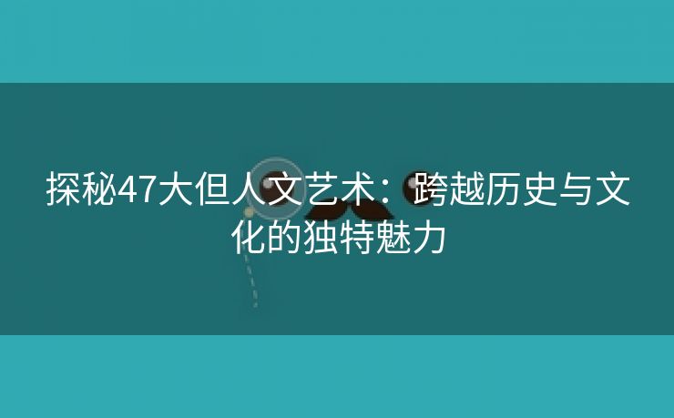 探秘47大但人文艺术：跨越历史与文化的独特魅力