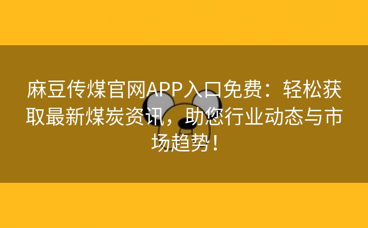 麻豆传煤官网APP入口免费：轻松获取最新煤炭资讯，助您行业动态与市场趋势！