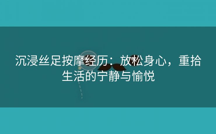 沉浸丝足按摩经历：放松身心，重拾生活的宁静与愉悦