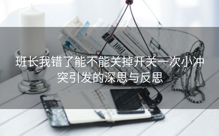 班长我错了能不能关掉开关一次小冲突引发的深思与反思