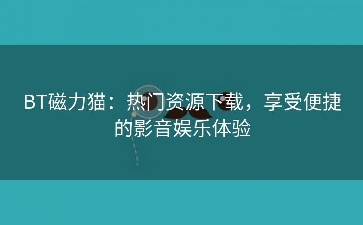 BT磁力猫：热门资源下载，享受便捷的影音娱乐体验