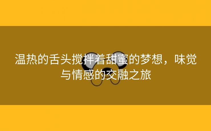 温热的舌头搅拌着甜蜜的梦想，味觉与情感的交融之旅