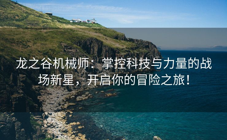 龙之谷机械师：掌控科技与力量的战场新星，开启你的冒险之旅！