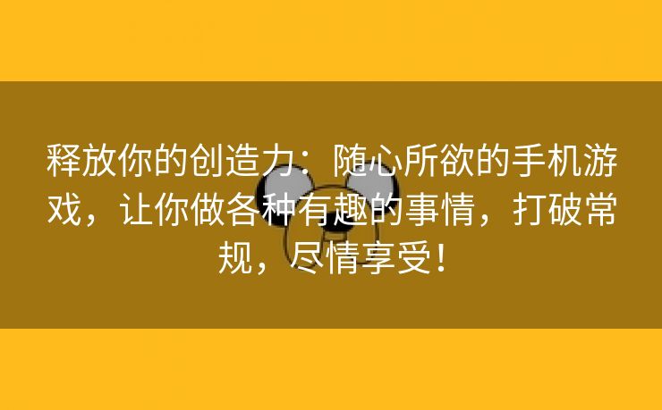 释放你的创造力：随心所欲的手机游戏，让你做各种有趣的事情，打破常规，尽情享受！