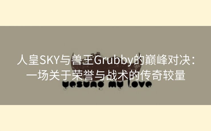 人皇SKY与兽王Grubby的巅峰对决：一场关于荣誉与战术的传奇较量