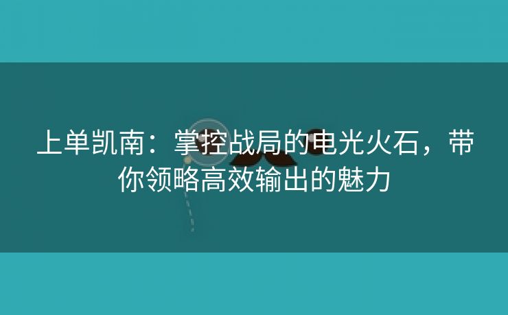 上单凯南：掌控战局的电光火石，带你领略高效输出的魅力