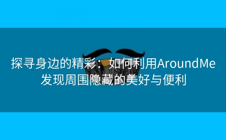 探寻身边的精彩：如何利用AroundMe发现周围隐藏的美好与便利