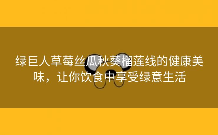 绿巨人草莓丝瓜秋葵榴莲线的健康美味，让你饮食中享受绿意生活