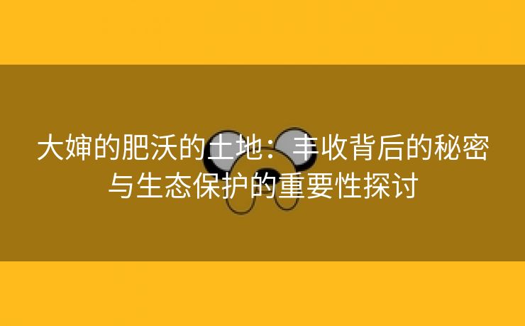 大婶的肥沃的土地：丰收背后的秘密与生态保护的重要性探讨