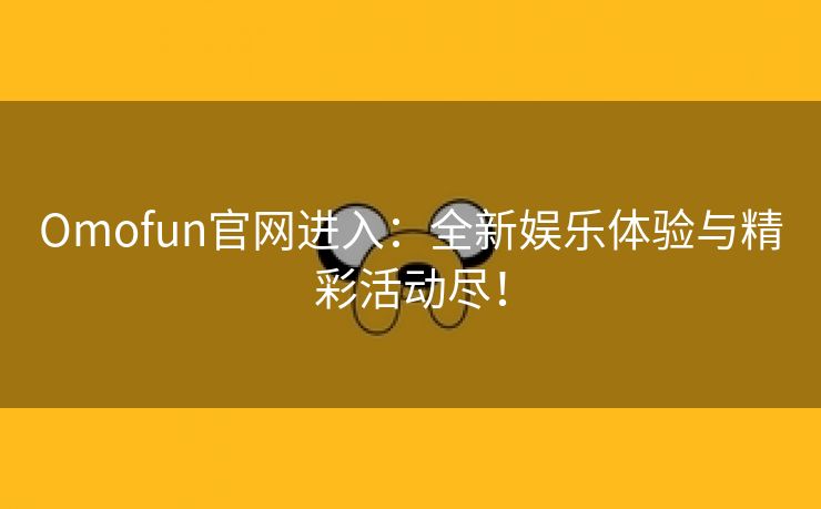 Omofun官网进入：全新娱乐体验与精彩活动尽！