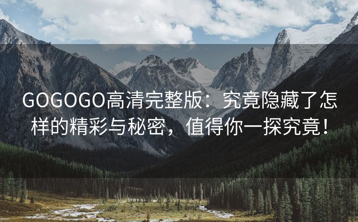 GOGOGO高清完整版：究竟隐藏了怎样的精彩与秘密，值得你一探究竟！