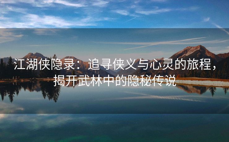 江湖侠隐录：追寻侠义与心灵的旅程，揭开武林中的隐秘传说