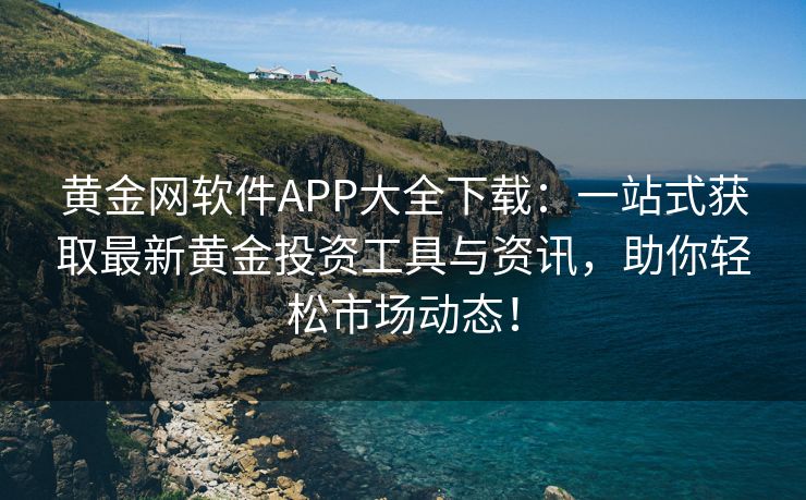 黄金网软件APP大全下载：一站式获取最新黄金投资工具与资讯，助你轻松市场动态！