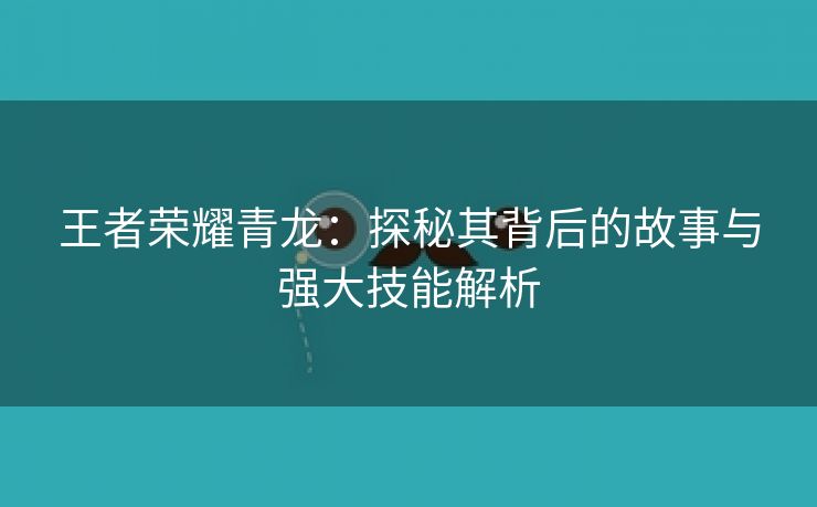 王者荣耀青龙：探秘其背后的故事与强大技能解析